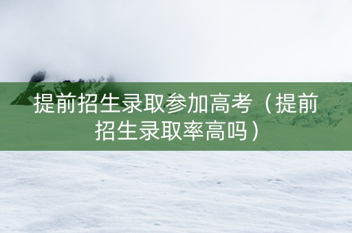 提前招生录取参加高考（提前招生录取率高吗）