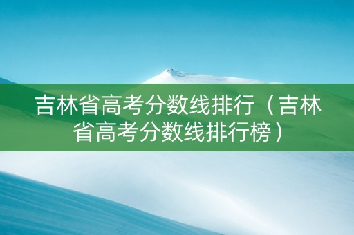 吉林省高考分数线排行（吉林省高考分数线排行榜）