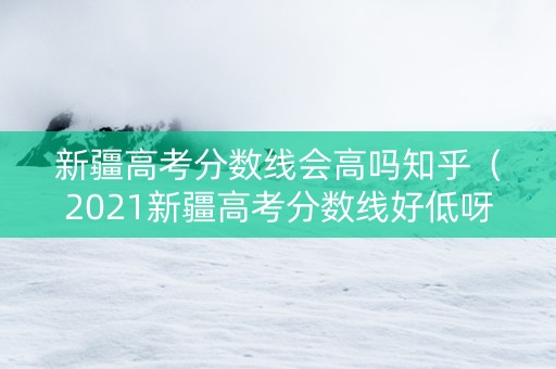 新疆高考分数线会高吗知乎（2021新疆高考分数线好低呀）