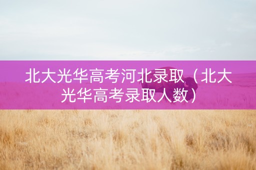北大光华高考河北录取（北大光华高考录取人数）