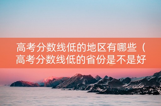 高考分数线低的地区有哪些（高考分数线低的省份是不是好考呀!）