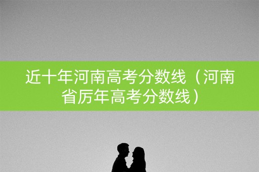 近十年河南高考分数线（河南省厉年高考分数线）
