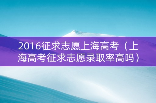 2016征求志愿上海高考（上海高考征求志愿录取率高吗）