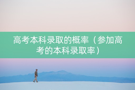 高考本科录取的概率（参加高考的本科录取率）