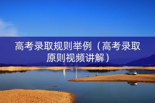 高考录取规则举例（高考录取原则视频讲解）