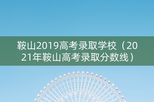 鞍山2019高考录取学校（2021年鞍山高考录取分数线）
