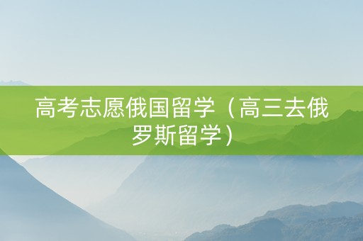 高考志愿俄国留学（高三去俄罗斯留学）
