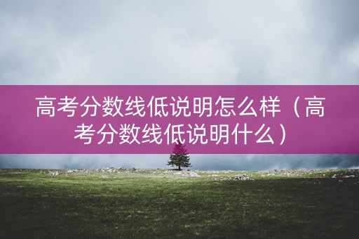 高考分数线低说明怎么样（高考分数线低说明什么）