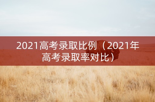 2021高考录取比例（2021年高考录取率对比）