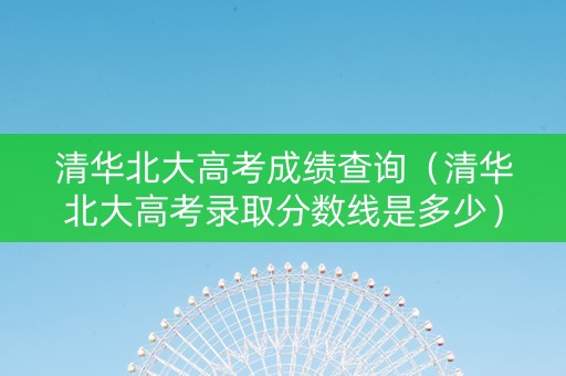 清华北大高考成绩查询（清华北大高考录取分数线是多少）