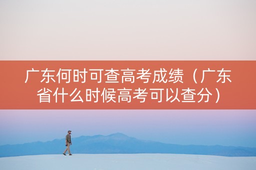 广东何时可查高考成绩（广东省什么时候高考可以查分）