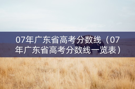 07年广东省高考分数线（07年广东省高考分数线一览表）