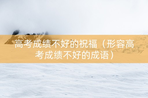 高考成绩不好的祝福（形容高考成绩不好的成语）