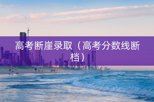 高考断崖录取（高考分数线断档）