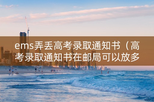 ems弄丢高考录取通知书（高考录取通知书在邮局可以放多久）