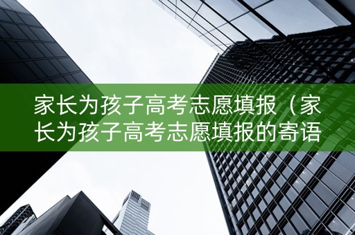 家长为孩子高考志愿填报（家长为孩子高考志愿填报的寄语）