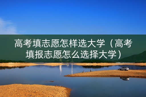 高考填志愿怎样选大学（高考填报志愿怎么选择大学）