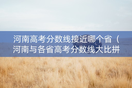河南高考分数线接近哪个省（河南与各省高考分数线大比拼,真相却是河南分数线最低）