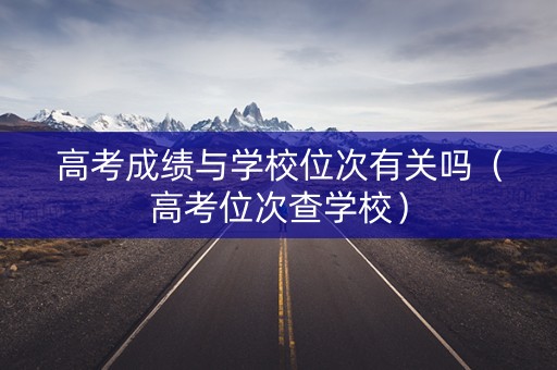 高考成绩与学校位次有关吗（高考位次查学校）