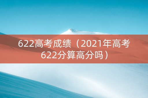 622高考成绩（2021年高考622分算高分吗）