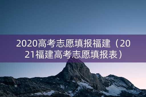 2020高考志愿填报福建（2021福建高考志愿填报表）