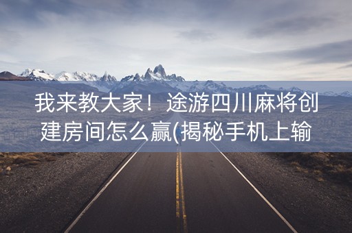 我来教大家！途游四川麻将创建房间怎么赢(揭秘手机上输赢规律)