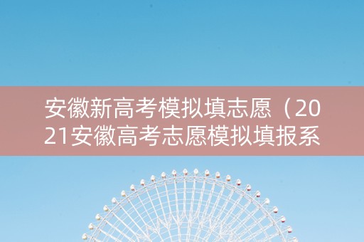 安徽新高考模拟填志愿（2021安徽高考志愿模拟填报系统官网）