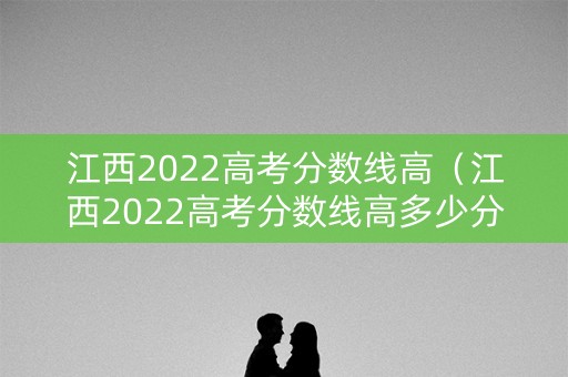 江西2022高考分数线高（江西2022高考分数线高多少分）