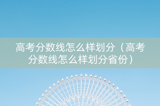 高考分数线怎么样划分（高考分数线怎么样划分省份）
