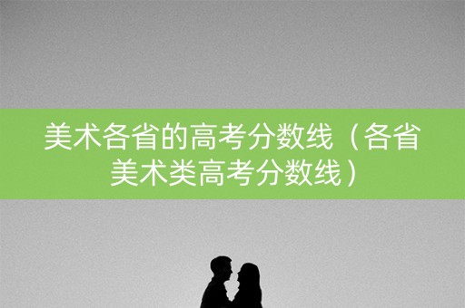 美术各省的高考分数线（各省美术类高考分数线）