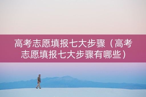 高考志愿填报七大步骤（高考志愿填报七大步骤有哪些）
