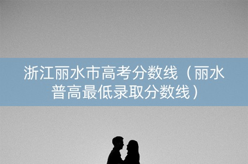浙江丽水市高考分数线（丽水普高最低录取分数线）