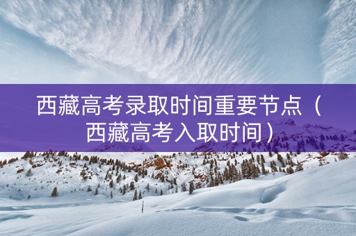 西藏高考录取时间重要节点（西藏高考入取时间）