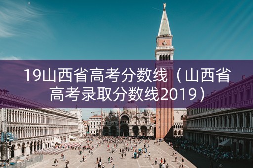 19山西省高考分数线（山西省高考录取分数线2019）