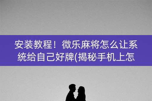 安装教程！微乐麻将怎么让系统给自己好牌(揭秘手机上怎么容易赢)