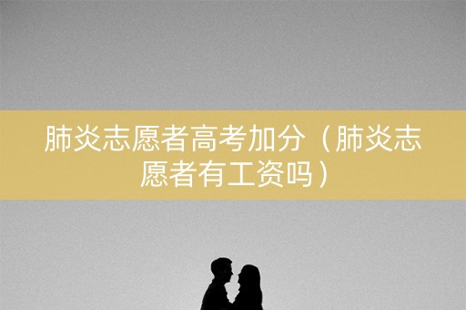 肺炎志愿者高考加分（肺炎志愿者有工资吗）
