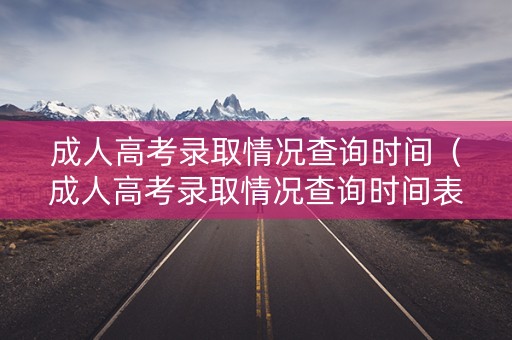 成人高考录取情况查询时间（成人高考录取情况查询时间表）