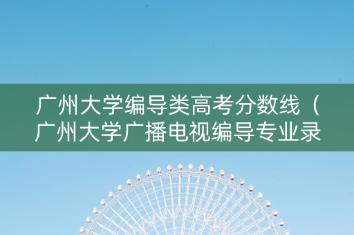 广州大学编导类高考分数线（广州大学广播电视编导专业录取分数线）