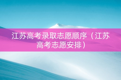 江苏高考录取志愿顺序（江苏高考志愿安排）