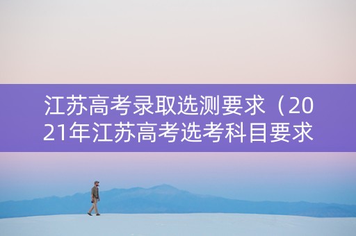 江苏高考录取选测要求（2021年江苏高考选考科目要求）
