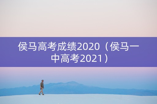 侯马高考成绩2020（侯马一中高考2021）
