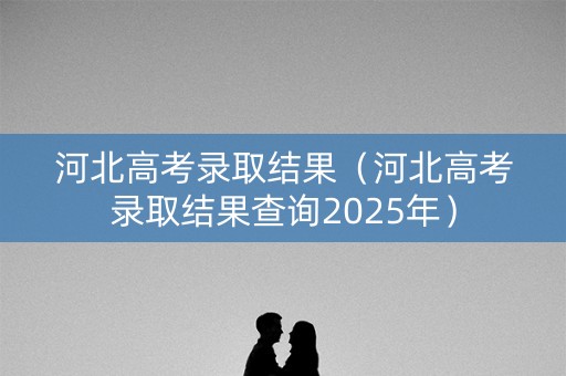 河北高考录取结果（河北高考录取结果查询2025年）