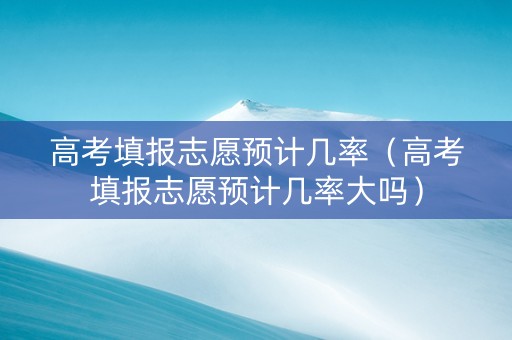 高考填报志愿预计几率（高考填报志愿预计几率大吗）