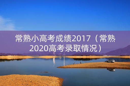 常熟小高考成绩2017（常熟2020高考录取情况）