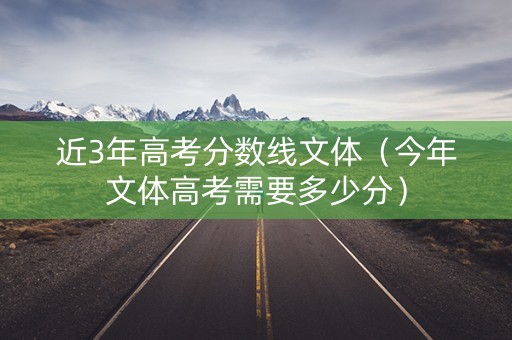近3年高考分数线文体（今年文体高考需要多少分）