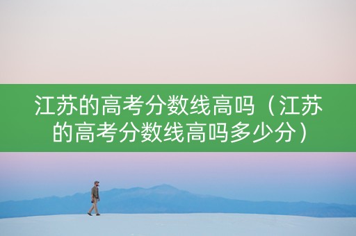 江苏的高考分数线高吗（江苏的高考分数线高吗多少分）