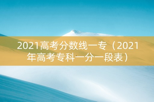 2021高考分数线一专（2021年高考专科一分一段表）