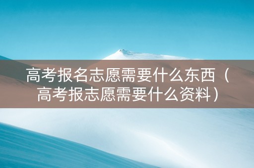 高考报名志愿需要什么东西（高考报志愿需要什么资料）