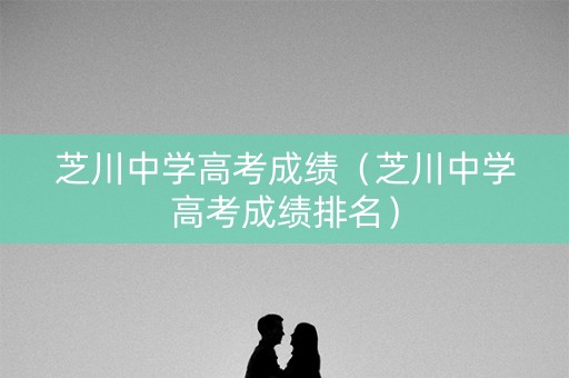 芝川中学高考成绩（芝川中学高考成绩排名）