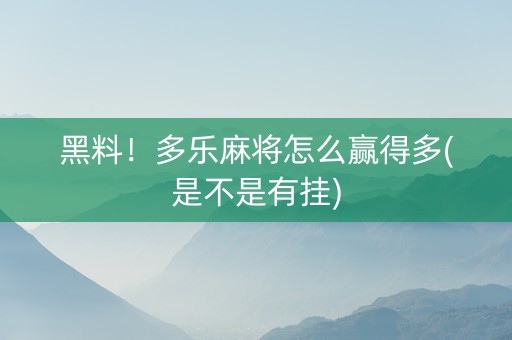 黑料！多乐麻将怎么赢得多(是不是有挂)